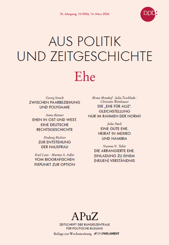 Cover: Vol. 76, No. 12/2026, March 14, 2026 FROM POLITICS AND CONTEMPORARY HISTORY The Marriage of Georg Strack BETWEEN COUPLE RELATIONSHIPS AND POLYGAMY Anne Bittner MARRIAGES IN THE EAST AND WEST. A GERMAN LEGAL HISTORY Hedwig Richter ON THE ORIGINS OF THE HOUSEWIFE Karl Lenz · Marina A. Adler FROM BIOGRAPHICAL FIXED POINT TO OPTION Mona Motakef · Julia Teschlade · Christine Wimbauer “MARRIAGE FOR ALL.” EQUALITY ONLY WITHIN THE FRAMEWORK OF THE NORM? Julia Pauli A GOOD MARRIAGE. MARRIAGE IN MEXICO AND NAMIBIA Naema N. Tahir THE ARRANGED MARRIAGE. AN INVITATION TO A (NEW) UNDERSTANDING